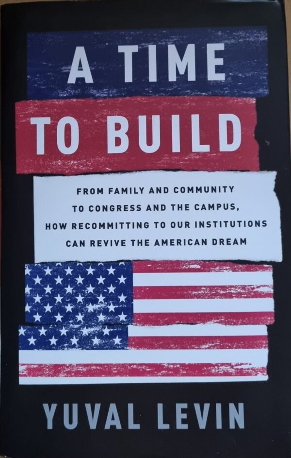 A Time to Build: From Family and Community to Congress and the Congress. How Recommitting  to Our Institutions Can Revive the American Dream