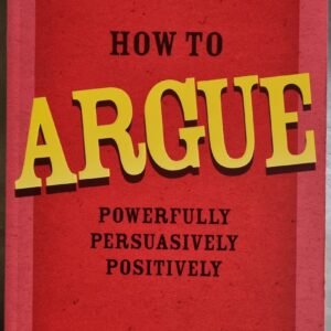 How to Argue: Powerfully, Persuasively, Positively