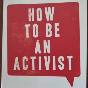 How to Be an Activist: A Practical Guide to Organising, Campaigning and Making Change Happen