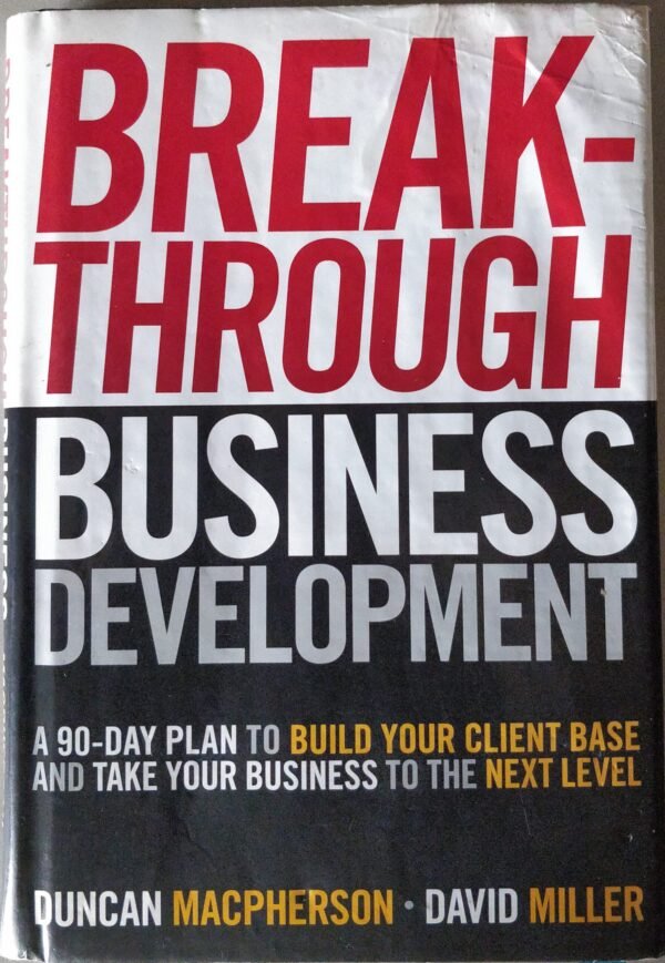 Breakthrough Business Development: A 90-Day Plan To Build Your Client Base And Take Your Business to The Next Level by Duncan Macpherson and David Miller