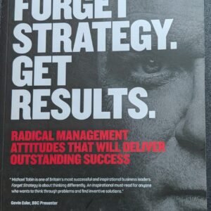 Forget Strategy, Get Results: Radical Management Attitudes That Will Relate Outstanding Success by Michael Tobin, OBE
