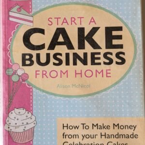 Start a Cake Business From Home: How to Make Money From Your Handmade Celebration Cakes, Cupcakes, Cake Pops and More by Alison McNicol