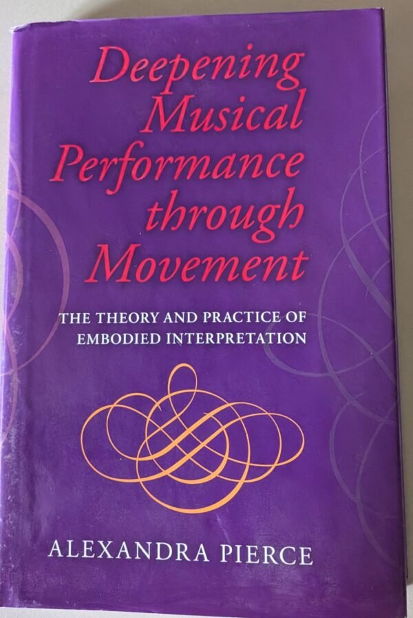 Deepening Musical Performance Through Movement: The Theory and Practice of Embodied Interpretation by Alexandra Pierce