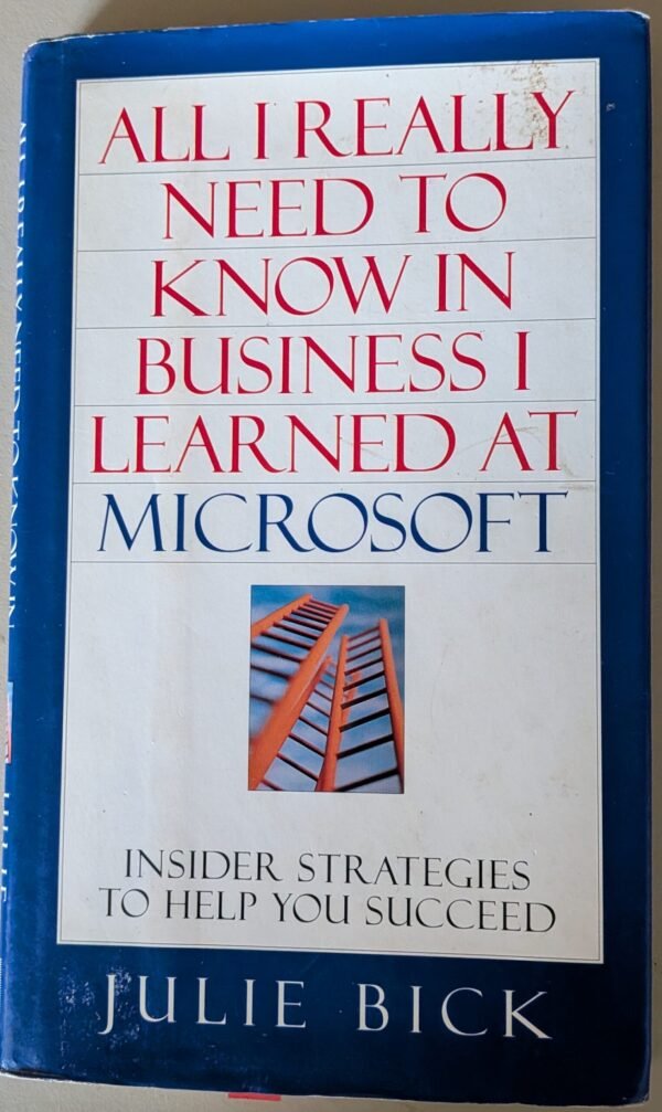 All I Really Need to Know in Business I Learned at Microsoft: Insider Strategy to Help You Succeed by Julie Bick